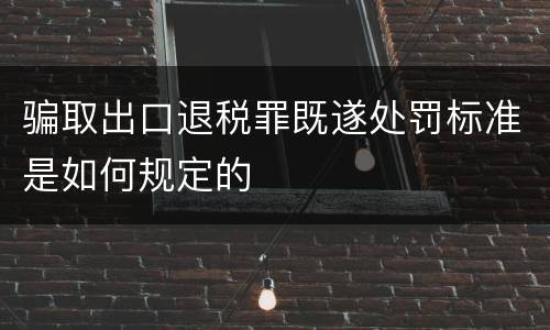 骗取出口退税罪既遂处罚标准是如何规定的