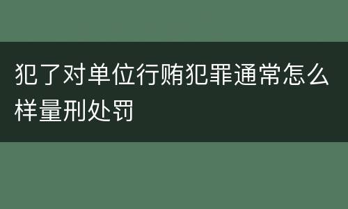 犯了对单位行贿犯罪通常怎么样量刑处罚