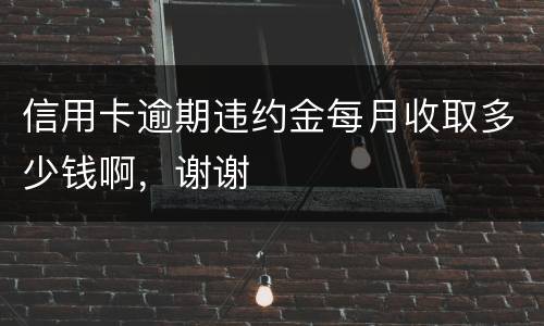 信用卡逾期违约金每月收取多少钱啊，谢谢