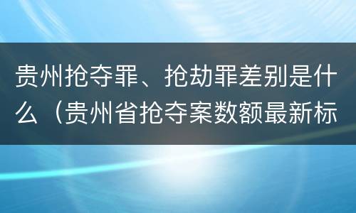 贵州抢夺罪、抢劫罪差别是什么（贵州省抢夺案数额最新标准）