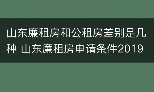 山东廉租房和公租房差别是几种 山东廉租房申请条件2019