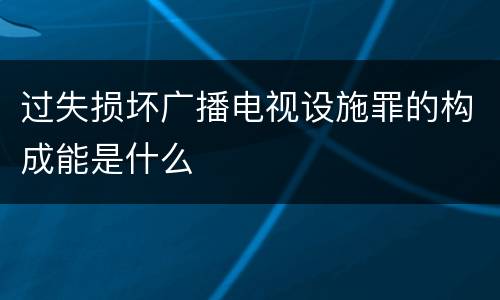 过失损坏广播电视设施罪的构成能是什么