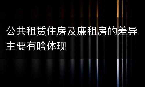 公共租赁住房及廉租房的差异主要有啥体现