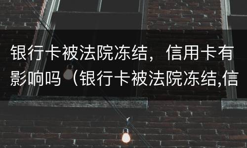 银行卡被法院冻结，信用卡有影响吗（银行卡被法院冻结,信用卡有影响吗知乎）