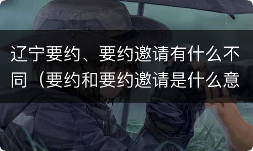 辽宁要约、要约邀请有什么不同（要约和要约邀请是什么意思）