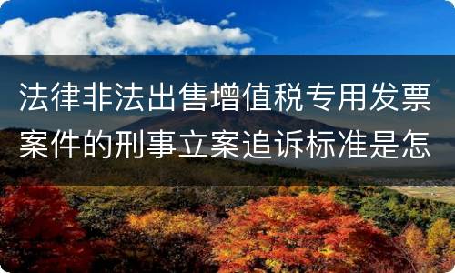 法律非法出售增值税专用发票案件的刑事立案追诉标准是怎样规定