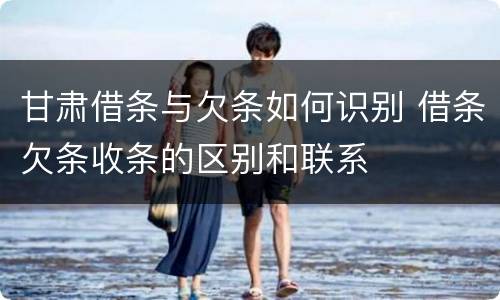 甘肃借条与欠条如何识别 借条欠条收条的区别和联系