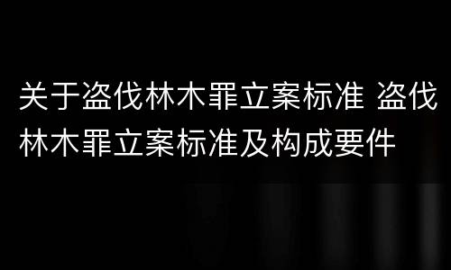 关于盗伐林木罪立案标准 盗伐林木罪立案标准及构成要件