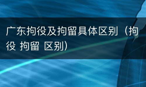 广东拘役及拘留具体区别（拘役 拘留 区别）