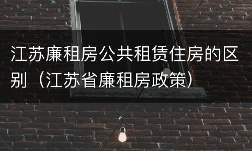 江苏廉租房公共租赁住房的区别（江苏省廉租房政策）