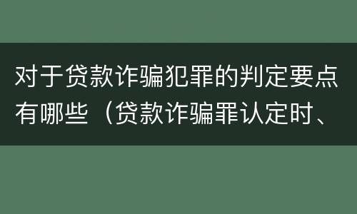 对于贷款诈骗犯罪的判定要点有哪些（贷款诈骗罪认定时、应当注意以下问题）