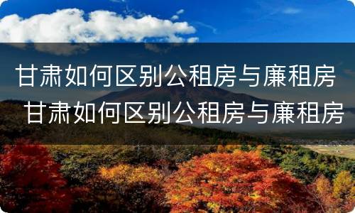 甘肃如何区别公租房与廉租房 甘肃如何区别公租房与廉租房呢