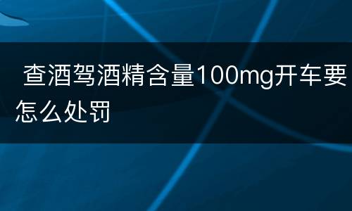  查酒驾酒精含量100mg开车要怎么处罚