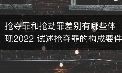 抢夺罪和抢劫罪差别有哪些体现2022 试述抢夺罪的构成要件以及与抢劫罪的区别