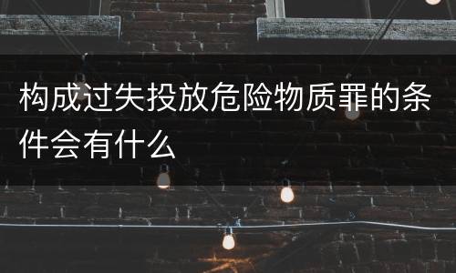 构成过失投放危险物质罪的条件会有什么