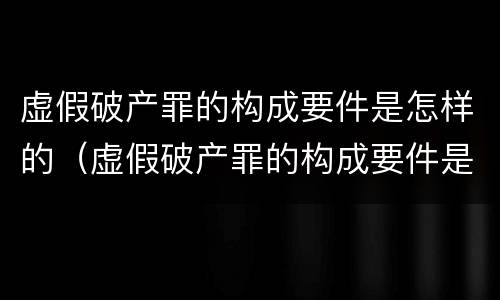 虚假破产罪的构成要件是怎样的（虚假破产罪的构成要件是怎样的呢）