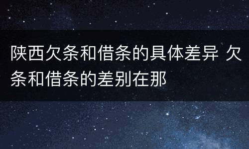 陕西欠条和借条的具体差异 欠条和借条的差别在那