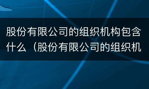 股份有限公司的组织机构包含什么（股份有限公司的组织机构包含什么）