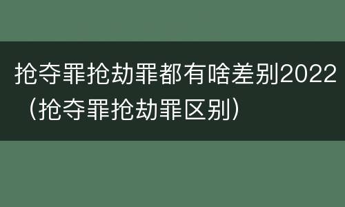 抢夺罪抢劫罪都有啥差别2022（抢夺罪抢劫罪区别）