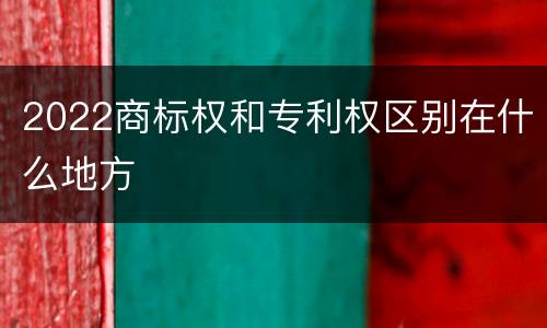 2022商标权和专利权区别在什么地方