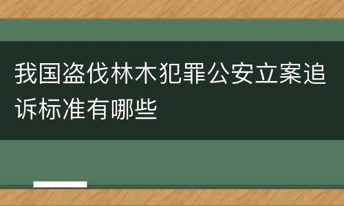 我国盗伐林木犯罪公安立案追诉标准有哪些