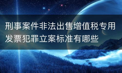 刑事案件非法出售增值税专用发票犯罪立案标准有哪些