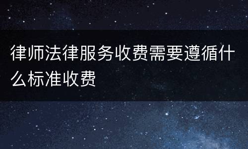 律师法律服务收费需要遵循什么标准收费