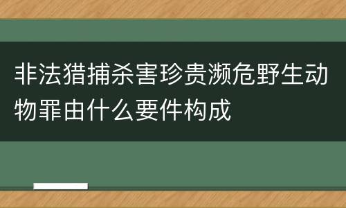 非法猎捕杀害珍贵濒危野生动物罪由什么要件构成