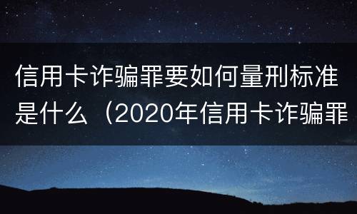 信用卡诈骗罪要如何量刑标准是什么（2020年信用卡诈骗罪数额标准）