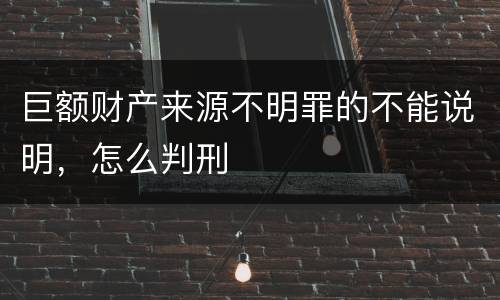 巨额财产来源不明罪的不能说明，怎么判刑