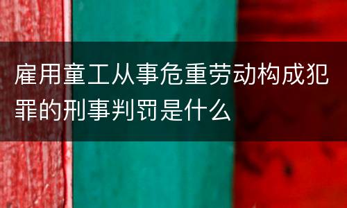 雇用童工从事危重劳动构成犯罪的刑事判罚是什么