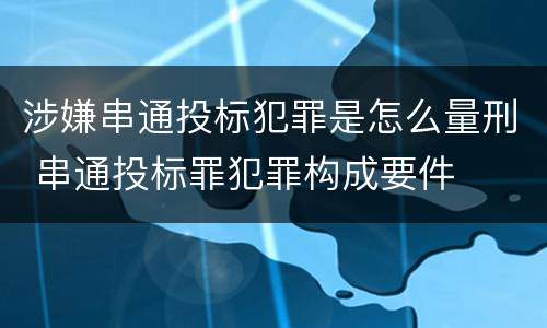 涉嫌串通投标犯罪是怎么量刑 串通投标罪犯罪构成要件