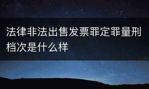 法律非法出售发票罪定罪量刑档次是什么样