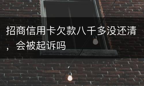 招商信用卡欠款八千多没还清，会被起诉吗