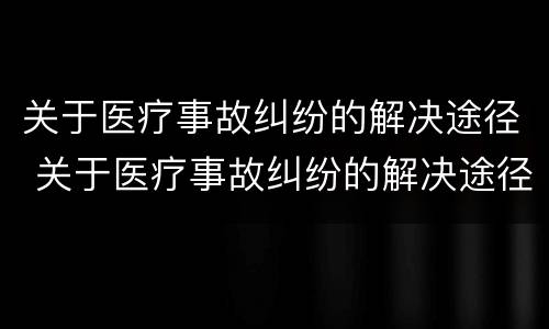 关于医疗事故纠纷的解决途径 关于医疗事故纠纷的解决途径包括