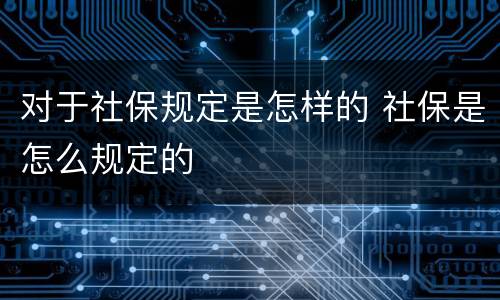 对于社保规定是怎样的 社保是怎么规定的