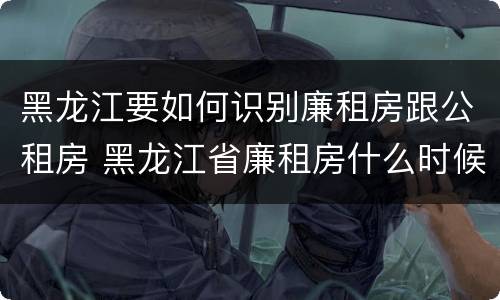 黑龙江要如何识别廉租房跟公租房 黑龙江省廉租房什么时候卖给个人