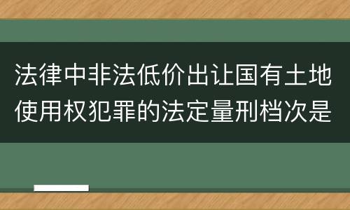 法律中非法低价出让国有土地使用权犯罪的法定量刑档次是什么