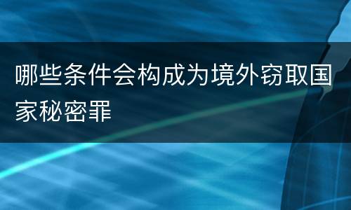 哪些条件会构成为境外窃取国家秘密罪