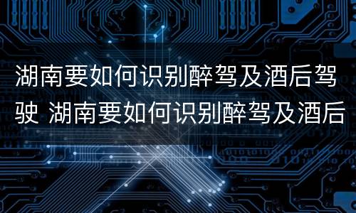 湖南要如何识别醉驾及酒后驾驶 湖南要如何识别醉驾及酒后驾驶的人