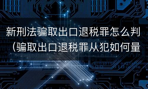 新刑法骗取出口退税罪怎么判（骗取出口退税罪从犯如何量刑）