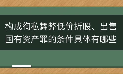 构成徇私舞弊低价折股、出售国有资产罪的条件具体有哪些