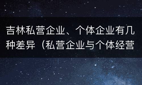 吉林私营企业、个体企业有几种差异（私营企业与个体经营企业的区别）