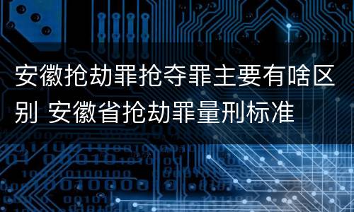 安徽抢劫罪抢夺罪主要有啥区别 安徽省抢劫罪量刑标准