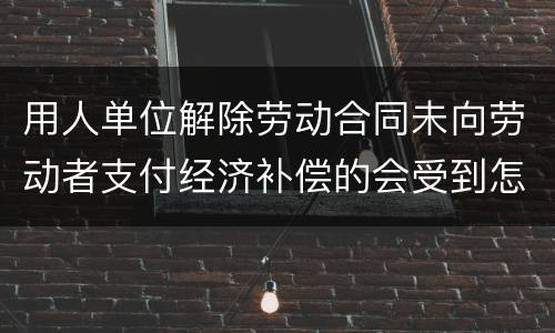 用人单位解除劳动合同未向劳动者支付经济补偿的会受到怎样的处罚