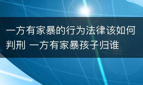 一方有家暴的行为法律该如何判刑 一方有家暴孩子归谁