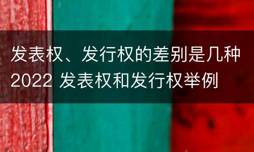 发表权、发行权的差别是几种2022 发表权和发行权举例