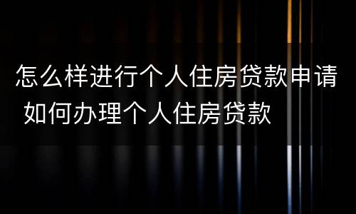 怎么样进行个人住房贷款申请 如何办理个人住房贷款