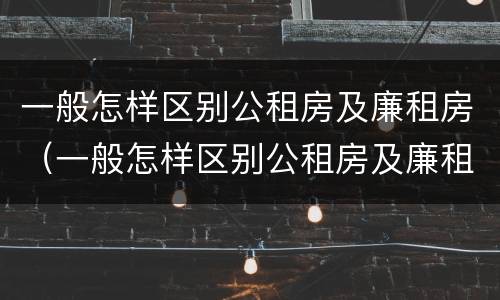 一般怎样区别公租房及廉租房（一般怎样区别公租房及廉租房的区别）