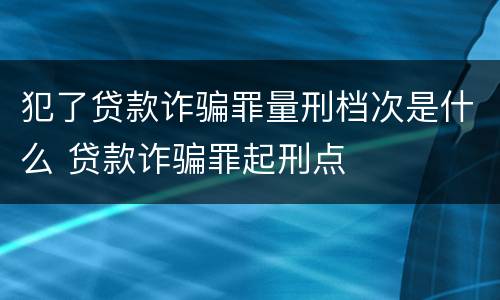 犯了贷款诈骗罪量刑档次是什么 贷款诈骗罪起刑点